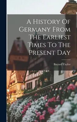 O istorie a Germaniei din cele mai vechi timpuri până în zilele noastre - A History Of Germany From The Earliest Times To The Present Day