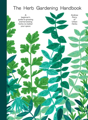 Manualul de grădinărit cu ierburi aromatice: Ghidul începătorului pentru cultivarea și recoltarea ierburilor aromatice, indiferent de spațiul dvs. - The Herb Gardening Handbook: A Beginners' Guide to Growing and Harvesting Herbs No Matter Your Space