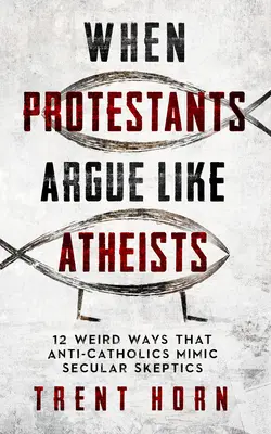 Când protestanții argumentează ca ateii: 12 moduri ciudate în care anti-catolicii îi imită pe scepticii seculari - When Protestants Argue Like Atheists: 12 Weird Ways That Anti-Catholics Mimic Secular Skeptics