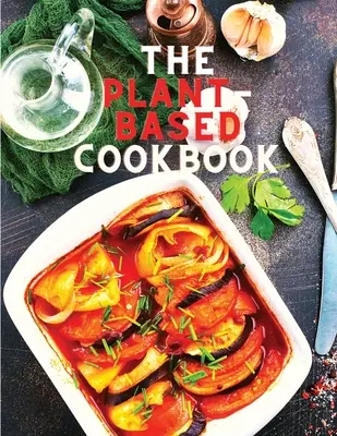 The Plant-Based Cookbook Recipes: Easy Plant Based Recipes to Build Healthy Eating Habits: Rețete ușoare pe bază de plante pentru a construi obiceiuri alimentare sănătoase - The Plant-Based Cookbook Recipes: Easy Plant Based Recipes to Build Healthy Eating Habits: Easy Plant Based Recipes to Build Healthy Eating Habits