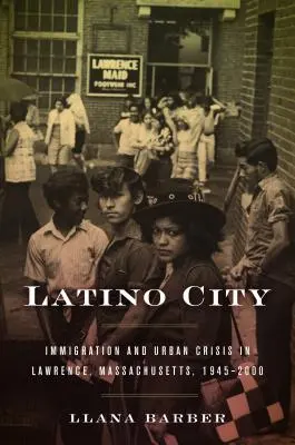 Orașul latino: Imigrația și criza urbană în Lawrence, Massachusetts, 1945-2000 - Latino City: Immigration and Urban Crisis in Lawrence, Massachusetts, 1945-2000