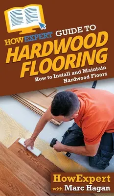 HowExpert Guide to Hardwood Flooring: Cum să instalați și să întrețineți podelele din lemn de esență tare - HowExpert Guide to Hardwood Flooring: How to Install and Maintain Hardwood Floors