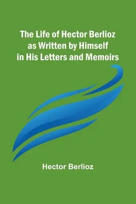 Viața lui Hector Berlioz așa cum a fost scrisă de el însuși în scrisorile și memoriile sale - The Life of Hector Berlioz as Written by Himself in His Letters and Memoirs