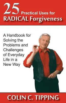 25 Utilizări practice pentru iertarea radicală: Un manual pentru rezolvarea într-un mod nou a problemelor și provocărilor din viața de zi cu zi - 25 Practical Uses for Radical Forgiveness: A Handbook for Solving the Problems and Challenges of Everyday Life in a New Way