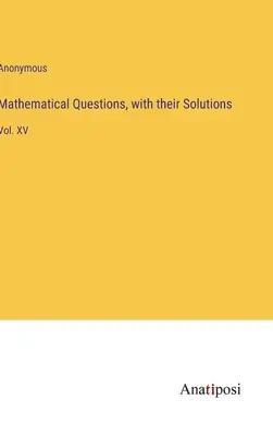 Întrebări matematice, cu soluțiile lor: Vol. XV - Mathematical Questions, with their Solutions: Vol. XV