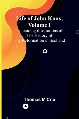 Viața lui John Knox, volumul I: Conținând ilustrații ale istoriei Reformei în Scoția - Life of John Knox, Volume I: Containing Illustrations of the History of the Reformation in Scotland