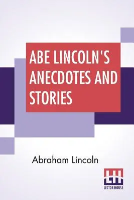 Anecdotele și povestirile lui Abe Lincoln: A Collection Of The Best Stories Told By Lincoln Which Made Him Famous As America's Best Story Teller Compiled By - Abe Lincoln's Anecdotes And Stories: A Collection Of The Best Stories Told By Lincoln Which Made Him Famous As America'S Best Story Teller Compiled By