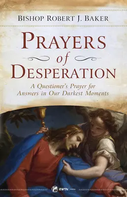 Rugăciuni de disperare: Rugăciunea unui întrebător pentru răspunsuri în momentele noastre cele mai întunecate - Prayers of Desperation: A Questioner's Prayer for Answers in Our Darkest Moments