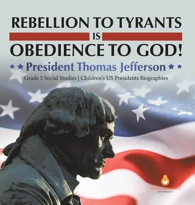 Rebeliunea față de tirani este supunere față de Dumnezeu! President Thomas Jefferson Grade 5 Social Studies Biografii pentru copii ale președinților SUA - Rebellion to Tyrants is Obedience to God!: President Thomas Jefferson Grade 5 Social Studies Children's US Presidents Biographies