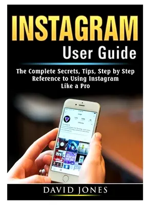 Ghidul utilizatorului Instagram: Secretele complete, sfaturi, referință pas cu pas pentru a utiliza Instagram ca un profesionist - Instagram User Guide: The Complete Secrets, Tips, Step by Step Reference to Using Instagram Like a Pro