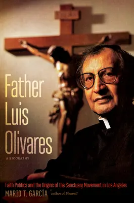 Părintele Luis Olivares, o biografie: Politica credinței și originile mișcării Sanctuary în Los Angeles - Father Luis Olivares, a Biography: Faith Politics and the Origins of the Sanctuary Movement in Los Angeles