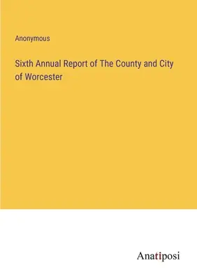Al șaselea raport anual al comitatului și orașului Worcester - Sixth Annual Report of The County and City of Worcester