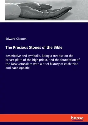 Pietrele prețioase ale Bibliei: descriptive și simbolice. Fiind un tratat despre platoșa de piept a marelui preot și despre fundația Noului Jer - The Precious Stones of the Bible: descriptive and symbolic. Being a treatise on the breast plate of the high priest, and the foundation of the New Jer