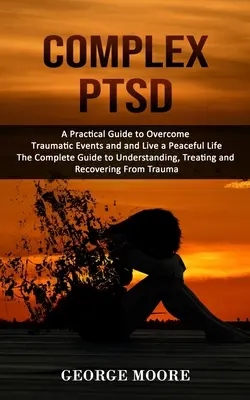 PTSD complex: A Practical Guide to Overcome Traumatic Events and and Live a Peaceful Life (Ghidul complet pentru înțelegerea, tratarea - Complex PTSD: A Practical Guide to Overcome Traumatic Events and and Live a Peaceful Life (The Complete Guide to Understanding, Trea