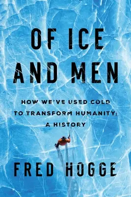 Of Ice and Men: Cum am folosit frigul pentru a transforma umanitatea - Of Ice and Men: How We've Used Cold to Transform Humanity