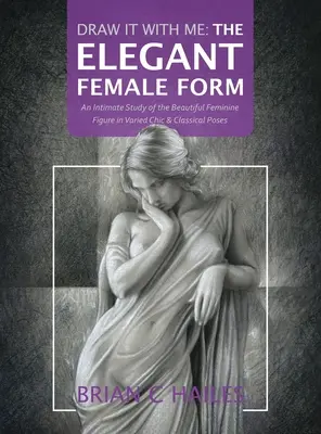 Draw It With Me - Forma feminină elegantă: An Intimate Study of the Beautiful Feminine Figure in Varied Chic & Classical Poses - Draw It With Me - The Elegant Female Form: An Intimate Study of the Beautiful Feminine Figure in Varied Chic & Classical Poses