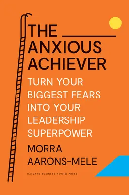 The Anxious Achiever: Transformă-ți cele mai mari temeri în superputerea ta în leadership - The Anxious Achiever: Turn Your Biggest Fears Into Your Leadership Superpower
