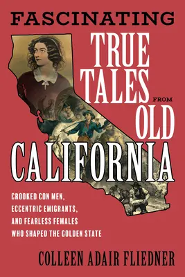 Fascinante povești adevărate din vechea Californie: Escroci escroci, imigranți excentrici și femei neînfricate care au modelat statul de aur (Crooked Con Men, Eccentric Immigrants, and Fearless Females Who Shaped the Golden State) - Fascinating True Tales from Old California: Crooked Con Men, Eccentric Immigrants, and Fearless Females Who Shaped the Golden State