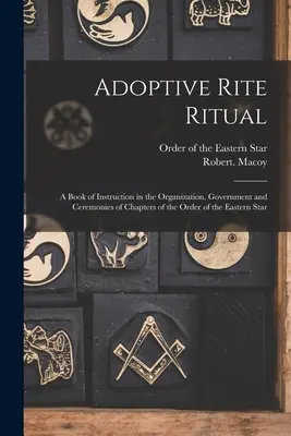 Adoptive Rite Ritual: O carte de instruire în organizarea, guvernarea și ceremoniile capitolelor Ordinului Steaua de Est - Adoptive Rite Ritual: A Book of Instruction in the Organization, Government and Ceremonies of Chapters of the Order of the Eastern Star