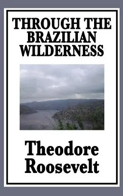 Prin sălbăticia braziliană: Sau călătoria mea de-a lungul râului îndoielii - Through the Brazilian Wilderness: Or My Voyage Along the River of Doubt