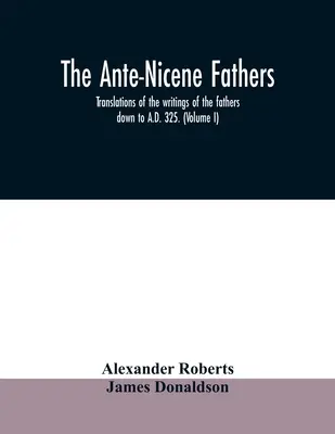 Părinții ante-niceni. traduceri ale scrierilor părinților până în anul 325 d.Hr. (Volumul I) - The Ante-Nicene fathers. translations of the writings of the fathers down to A.D. 325. (Volume I)