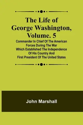 Viața lui George Washington, Volumul. 5: Comandantul șef al forțelor americane în timpul războiului care a consacrat independența țării sale a - The Life of George Washington, Volume. 5: Commander in Chief of the American Forces During the War which Established the Independence of his Country a