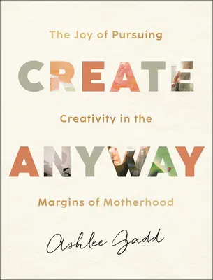 Create Anyway: Bucuria de a urmări creativitatea la marginea maternității (The Joy of Pursuing Creativity in the Margins of Motherhood) - Create Anyway: The Joy of Pursuing Creativity in the Margins of Motherhood