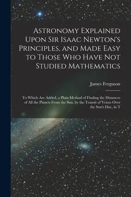Astronomia explicată pe baza principiilor lui Sir Isaac Newton și simplificată pentru cei care nu au studiat matematica: La care se adaugă o metodă simplă de - Astronomy Explained Upon Sir Isaac Newton's Principles, and Made Easy to Those Who Have Not Studied Mathematics: To Which Are Added, a Plain Method of