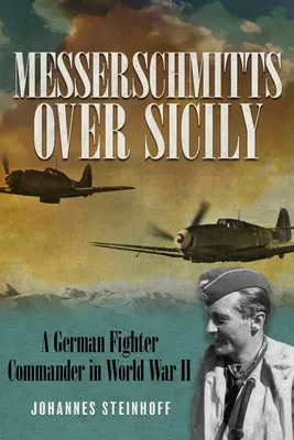 Messerschmitts deasupra Siciliei: Un comandant german de vânătoare în al Doilea Război Mondial - Messerschmitts Over Sicily: A German Fighter Commander in World War II
