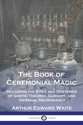 Cartea Magiei Ceremoniale: incluzând ritualurile și misterele teurgiei gotice, vrăjitoriei și necromanției infernale - The Book of Ceremonial Magic: Including the Rites and Mysteries of Goetic Theurgy, Sorcery, and Infernal Necromancy