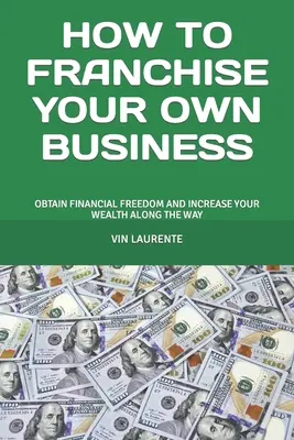 Cum să vă francizați propria afacere: Obțineți libertatea financiară și creșteți-vă averea pe parcurs - How to Franchise Your Own Business: Obtain Financial Freedom and Increase Your Wealth Along the Way