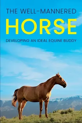 Calul bine manierat: Dezvoltarea unui prieten ecvestru ideal - The Well-Mannered Horse: Developing an Ideal Equine Buddy