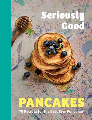 Clătite Serios de Bune: 70 de rețete pentru cele mai bune clătite dintotdeauna - Seriously Good Pancakes: 70 Recipes for the Best Ever Pancakes