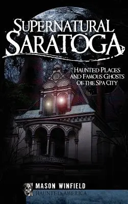 Supernatural Saratoga: Locuri bântuite și fantome celebre ale orașului Spa - Supernatural Saratoga: Haunted Places and Famous Ghosts of the Spa City