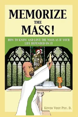 Memorați Liturghia! Cum să cunoști și să iubești Liturghia ca și cum viața ta ar depinde de ea - Memorize the Mass!: How to Know and Love the Mass as if your Life depended on It