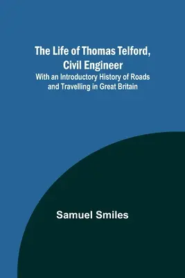 Viața lui Thomas Telford, inginer civil: Cu o istorie introductivă a drumurilor și călătoriilor în Marea Britanie - The Life of Thomas Telford, Civil Engineer: With an Introductory History of Roads and Travelling in Great Britain