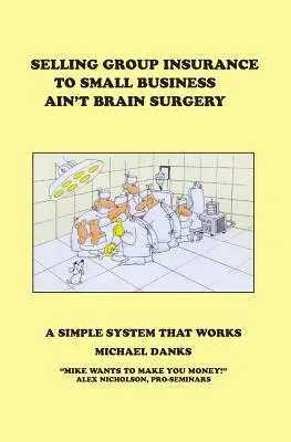 Vânzarea de asigurări de grup pentru întreprinderile mici nu este o operație pe creier: Un sistem simplu care funcționează - Selling Group Insurance to Small Business Ain't Brain Surgery: A Simple System that Works