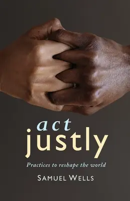 Act Justly: Practices to Reshape the World (Acționează cu dreptate: Practici de remodelare a lumii) - Act Justly: Practices to Reshape the World