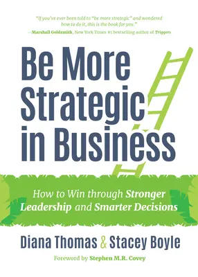 Fii mai strategică în afaceri: Cum să câștigi prin leadership mai puternic și decizii mai inteligente (Leadership strategic, femei în afaceri, viziune strategică - Be More Strategic in Business: How to Win Through Stronger Leadership and Smarter Decisions (Strategic Leadership, Women in Business, Strategic Visio