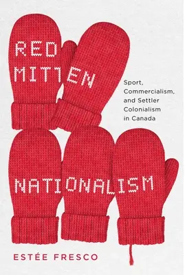 Red Mitten Nationalism: Sportul, comercialismul și colonialismul coloniștilor în Canada - Red Mitten Nationalism: Sport, Commercialism, and Settler Colonialism in Canada