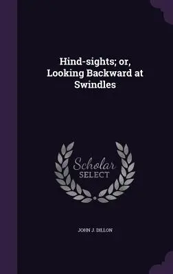 Hind-sights; sau, Privind în urmă la escrocherii - Hind-sights; or, Looking Backward at Swindles