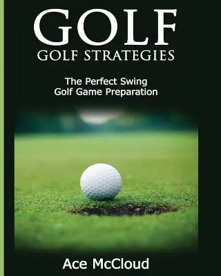 Golf: Strategii de golf: Leagănul perfect: Pregătirea jocului de golf - Golf: Golf Strategies: The Perfect Swing: Golf Game Preparation