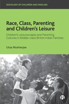 Race, Class, Parenting and Children's Leisure: Peisajele de petrecere a timpului liber ale copiilor și culturile parentale în familiile indiene britanice din clasa de mijloc - Race, Class, Parenting and Children's Leisure: Children's Leisurescapes and Parenting Cultures in Middle-Class British Indian Families
