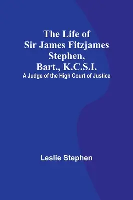 The Life of Sir James Fitzjames Stephen, Bart., K.C.S.I.: A Judge of the High Court of Justice