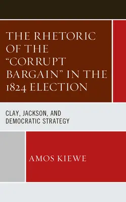 Retorica târgului corupt în alegerile din 1824: Clay, Jackson și strategia democrată - The Rhetoric of the Corrupt Bargain in the 1824 Election: Clay, Jackson, and Democratic Strategy
