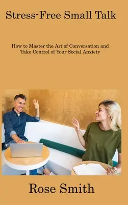 Stress-Free Small Talk: Cum să stăpânești arta conversației și să preiei controlul asupra anxietății tale sociale - Stress-Free Small Talk: How to Master the Art of Conversation and Take Control of Your Social Anxiety