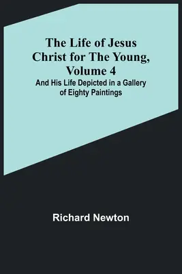The Life of Jesus Christ for the Young, Volume 4: And His Life Depicted in a Gallery of Eighty Paintings