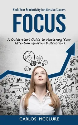 Focus: Hack Your Productivity for Massive Success (Un ghid rapid pentru a-ți stăpâni atenția Ignorând Distracțiile) - Focus: Hack Your Productivity for Massive Success (A Quick-start Guide to Mastering Your Attention Ignoring Distractions)