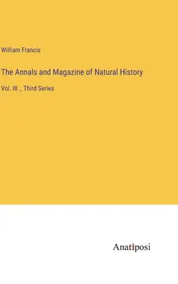 The Annals and Magazine of Natural History: Vol. III _ Seria a treia - The Annals and Magazine of Natural History: Vol. III _ Third Series