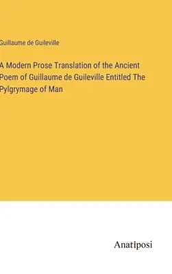 O traducere modernă în proză a poemului antic al lui Guillaume de Guileville intitulat Pylgrymage of Man - A Modern Prose Translation of the Ancient Poem of Guillaume de Guileville Entitled The Pylgrymage of Man